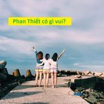 Phan Thiết có gì vui? Tất tần tật những điều thú vị tại Phan Thiết